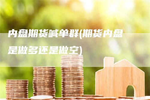 内盘期货喊单群(期货内盘是做多还是做空)