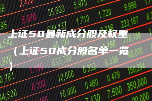 上证50最新成分股及权重(上证50成分股名单一览)