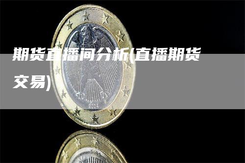 期货直播间分析(直播期货交易)