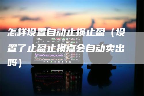 怎样设置自动止损止盈（设置了止盈止损点会自动卖出吗）