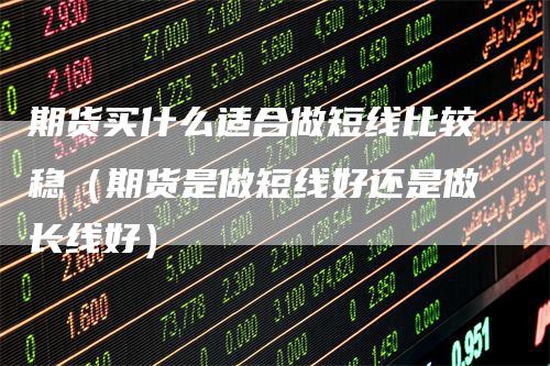 期货买什么适合做短线比较稳（期货是做短线好还是做长线好）