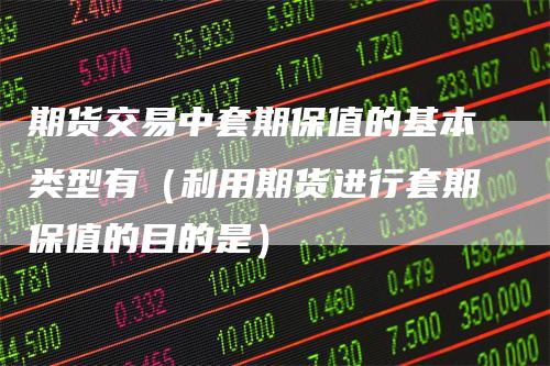 期货交易中套期保值的基本类型有（利用期货进行套期保值的目的是）