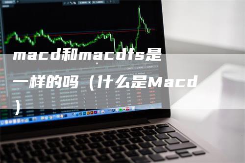 macd和macdfs是一样的吗（什么是Macd）