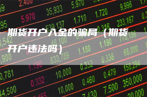 期货开户入金的骗局（期货开户违法吗）