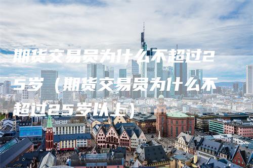 期货交易员为什么不超过25岁（期货交易员为什么不超过25岁以上）