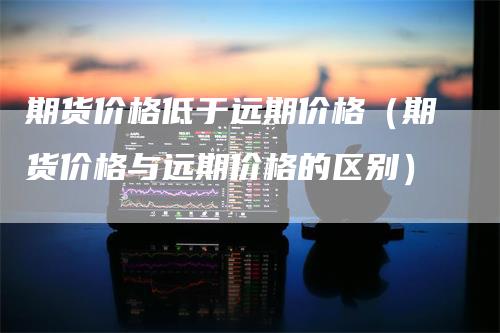 期货价格低于远期价格（期货价格与远期价格的区别）