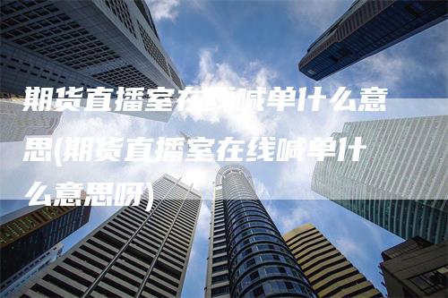 期货直播室在线喊单什么意思(期货直播室在线喊单什么意思呀)