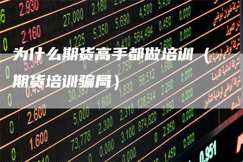 为什么期货高手都做培训（期货培训骗局）