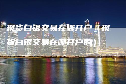 现货白银交易在哪开户（现货白银交易在哪开户的）