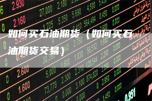 如何买石油期货(如何买石油期货交易)