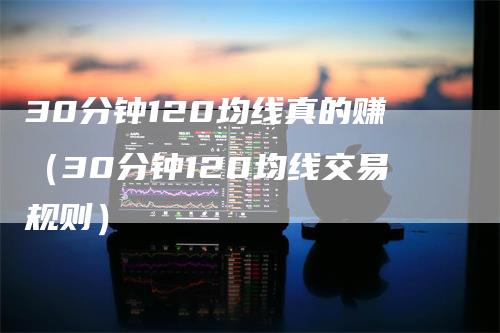 30分钟120均线真的赚（30分钟120均线交易规则）
