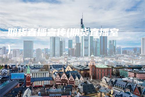 期货直播宣传(期货直播室)