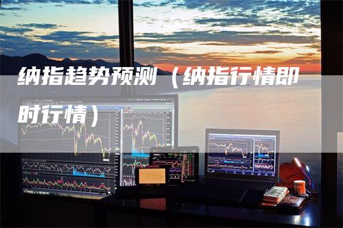 纳指趋势预测（纳指行情即时行情）