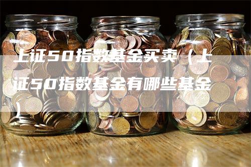 上证50指数基金买卖(上证50指数基金有哪些基金)