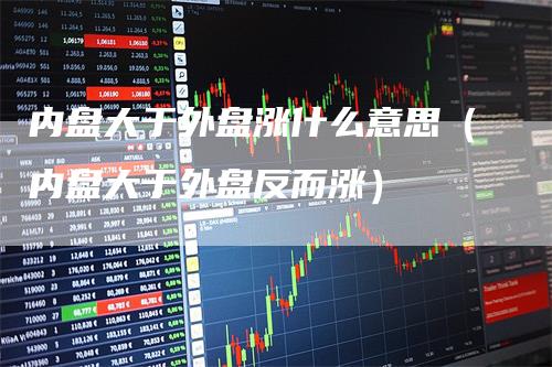 内盘大于外盘涨什么意思(内盘大于外盘反而涨)