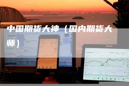 中国期货大神（国内期货大师）