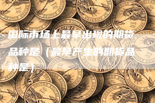 国际市场上最早出现的期货品种是(最早产生的期货品种是)