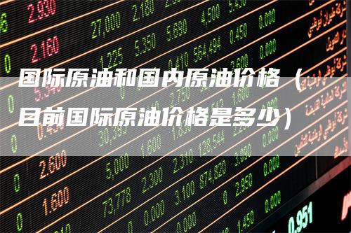 国际原油和国内原油价格（目前国际原油价格是多少）