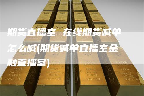 期货直播室 在线期货喊单怎么喊(期货喊单直播室金融直播室)