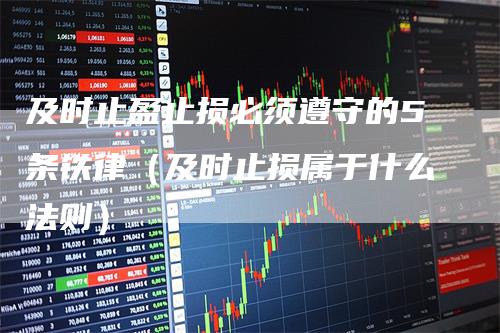 及时止盈止损必须遵守的5条铁律(及时止损属于什么法则)