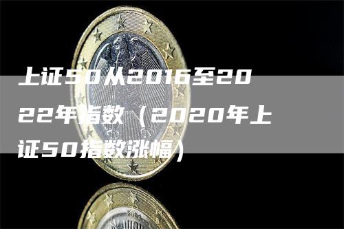 上证50从2016至2022年指数（2020年上证50指数涨幅）