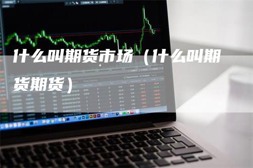 什么叫期货市场(什么叫期货期货)