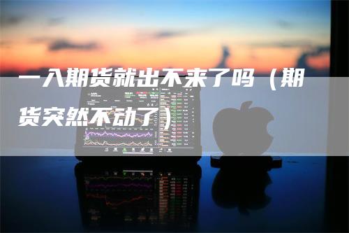 一入期货就出不来了吗(期货突然不动了)