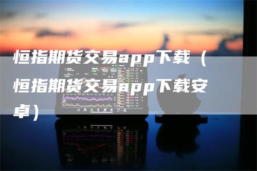 恒指期货交易app下载(恒指期货交易app下载安卓)