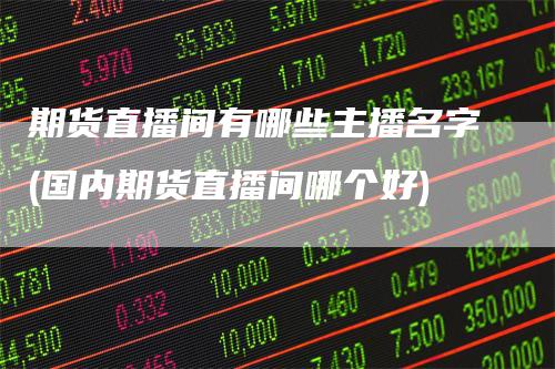 期货直播间有哪些主播名字(国内期货直播间哪个好)