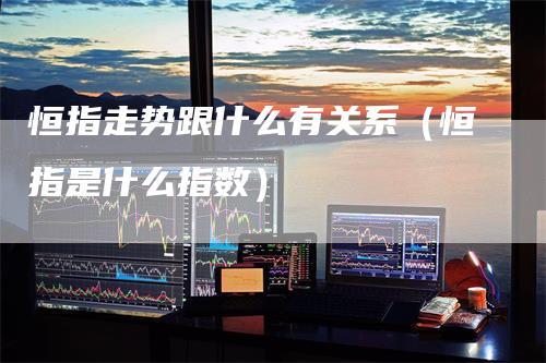 恒指走势跟什么有关系（恒指是什么指数）