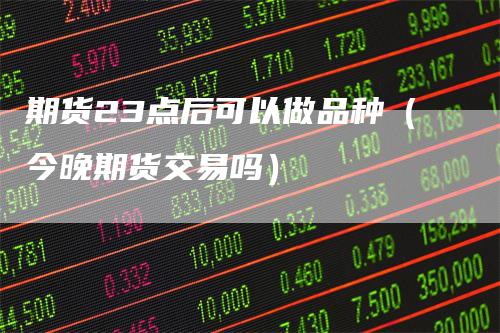 期货23点后可以做品种（今晚期货交易吗）