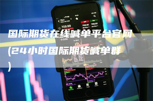 国际期货在线喊单平台官网(24小时国际期货喊单群)
