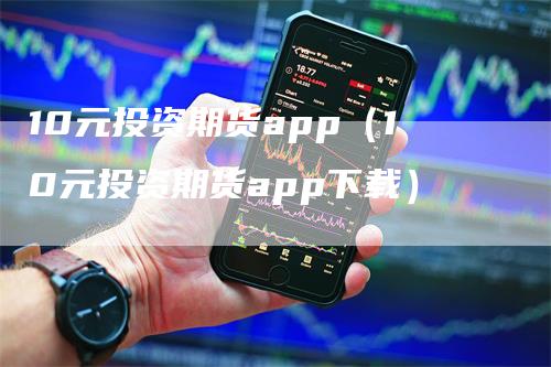 10元投资期货app（10元投资期货app下载）