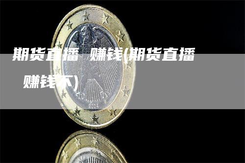 期货直播 赚钱(期货直播 赚钱不)