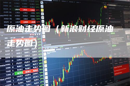 原油走势图(新浪财经原油走势图)