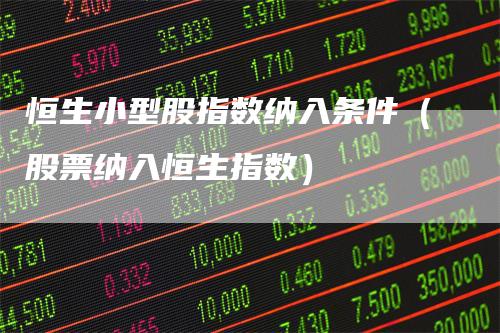 恒生小型股指数纳入条件(股票纳入恒生指数)