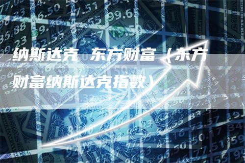 纳斯达克 东方财富（东方财富纳斯达克指数）