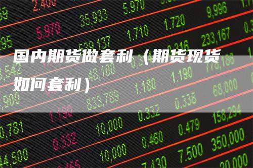 国内期货做套利（期货现货如何套利）