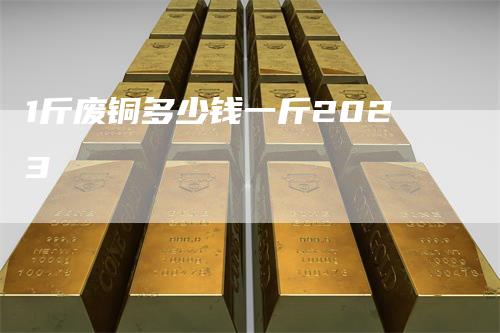 1斤废铜多少钱一斤2023