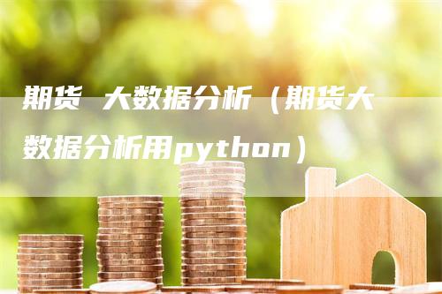 期货 大数据分析（期货大数据分析用python）