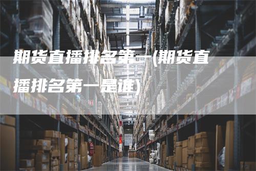 期货直播排名第一(期货直播排名第一是谁)