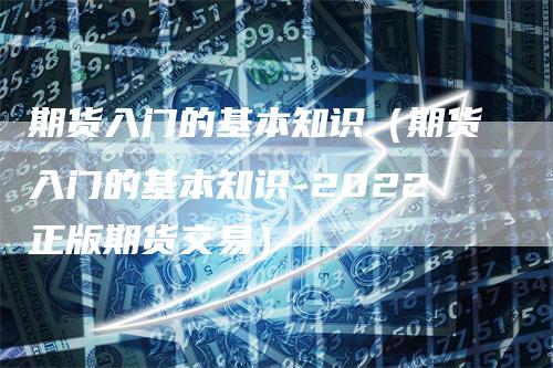 期货入门的基本知识(期货入门的基本知识-2022正版期货交易)