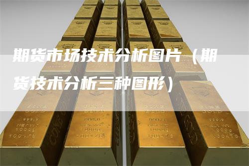期货市场技术分析图片(期货技术分析三种图形)