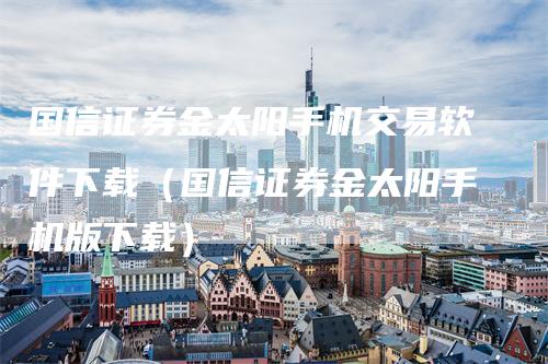国信证券金太阳手机交易软件下载(国信证券金太阳手机版下载)