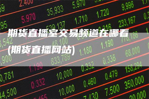 期货直播室交易频道在哪看(期货直播网站)