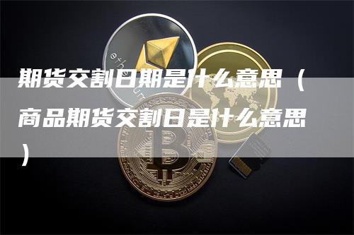 期货交割日期是什么意思(商品期货交割日是什么意思)