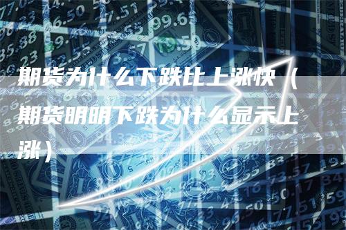 期货为什么下跌比上涨快(期货明明下跌为什么显示上涨)