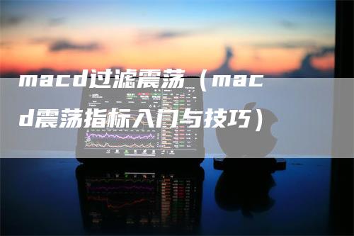 macd过滤震荡（macd震荡指标入门与技巧）