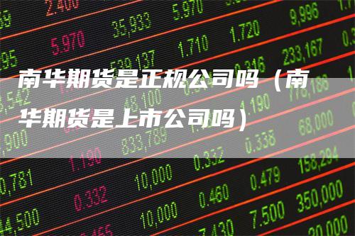 南华期货是正规公司吗（南华期货是上市公司吗）