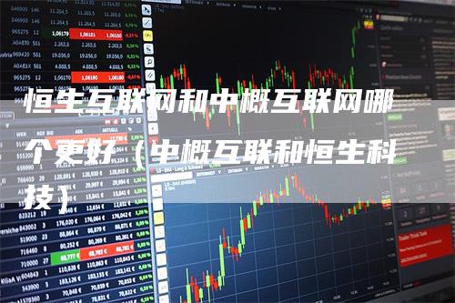 恒生互联网和中概互联网哪个更好(中概互联和恒生科技)